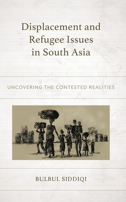 Displacement and Refugee Issues in South Asia: Uncovering the Contested Realities by Siddiqi, Bulbul