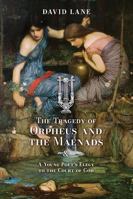 The Tragedy of Orpheus and the Maenads (and A Young Poet's Elegy to the Court of God) by Lane, David