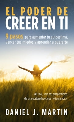 El poder de creer en ti: 9 pasos para aumentar tu autoestima, vencer tus miedos y aprender a quererte by Martin, Daniel J.