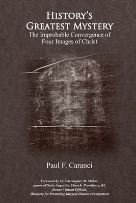 History's Greatest Mystery: The Improbable Convergence of Four Images of Christ by Caranci, Paul F.