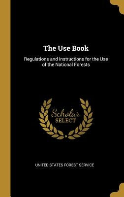 The Use Book: Regulations and Instructions for the Use of the National Forests by States Forest Service, United