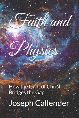 Faith and Physics: How the Light of Christ Bridges the Gap by Callender, Joseph I.