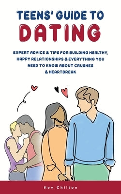 Teens' Guide to Dating: Expert Advice And Tips For Building Healthy, Happy Relationships And Everything You Need To Know About Crushes And Hea by Chilton, Kev