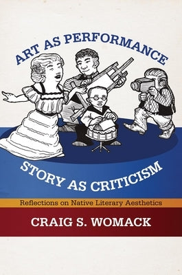Art as Performance, Story as Criticism: Reflections on Native Literary Aesthetics by Womack, Craig S.