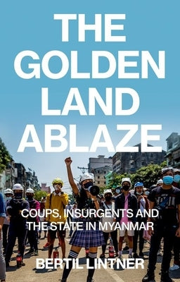 The Golden Land Ablaze: Coups, Insurgents and the State in Myanmar by Lintner, Bertil