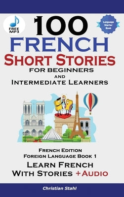 100 French Short Stories for Beginners Learn French with Stories Including Audiobook: (Easy French Edition Foreign Language Bilingual Book 1) by Stahl, Christian
