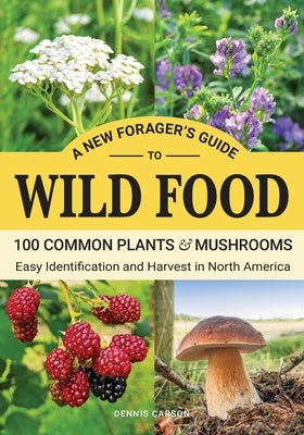 A New Forager's Guide To Wild Food: 100 Common Plants and Mushrooms: Easy Identification and Harvest in North America by Carson, Dennis