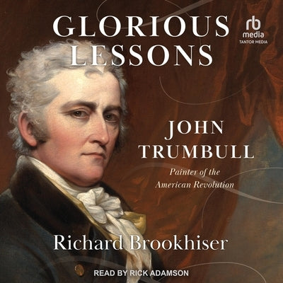 Glorious Lessons: John Trumbull, Painter of the American Revolution by Brookhiser, Richard