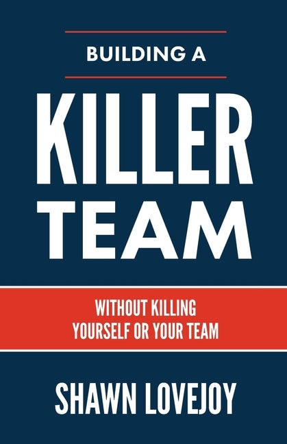 Building a Killer Team: Without Killing Yourself or Your Team by Lovejoy, Shawn