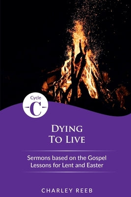 Dying to Live: Cycle C Sermons for Lent and Easter Based on the Gospel Lessons by Reeb, Charley