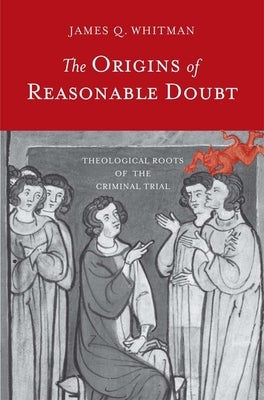 The Origins of Reasonable Doubt: Theological Roots of the Criminal Trial by Whitman, James Q.