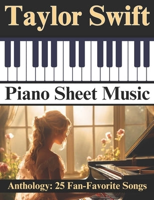 Taylor Swift Piano Sheet Music Anthology: 25 Fan-Favorite Songs by Artman, Dexter