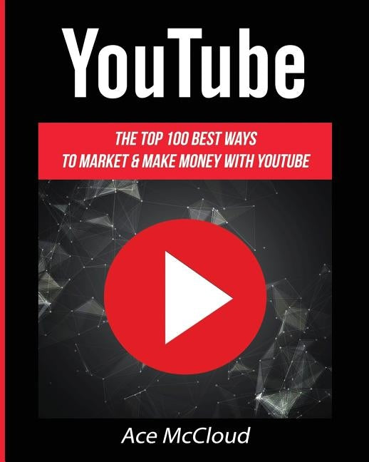 YouTube: The Top 100 Best Ways To Market & Make Money With YouTube by McCloud, Ace