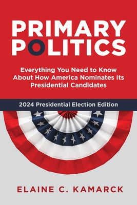 Primary Politics: Everything You Need to Know about How America Nominates Its Presidential Candidates by Kamarck, Elaine C.