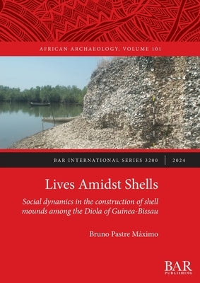 Lives Amidst Shells: Social dynamics in the construction of shell mounds among the Diola of Guinea-Bissau by M?ximo, Bruno Pastre