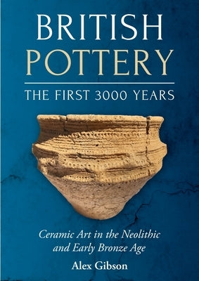 British Pottery: The First 3000 Years: Ceramic Art in the Neolithic and Early Bronze Age by Gibson, Alex