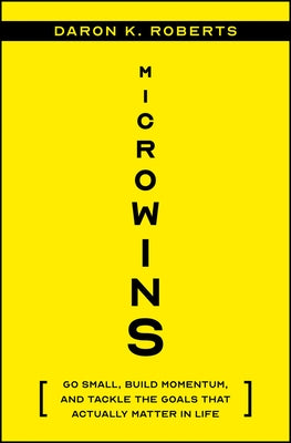 Microwins: Go Small, Build Momentum, and Tackle the Goals That Actually Matter in Life by Roberts, Daron K.