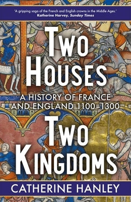 Two Houses, Two Kingdoms: A History of France and England, 1100-1300 by Hanley, Catherine