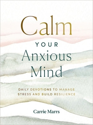 Calm Your Anxious Mind: Daily Devotions to Manage Stress and Build Resilience (a 365-Day Devotional to Help You Embrace Peace and Wellness and Leave B by Marrs, Carrie