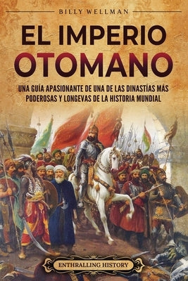 El Imperio otomano: Una guía apasionante de una de las dinastías más poderosas y longevas de la historia mundial by Wellman, Billy