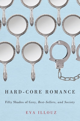 Hard-Core Romance: Fifty Shades of Grey, Best-Sellers, and Society by Illouz, Eva