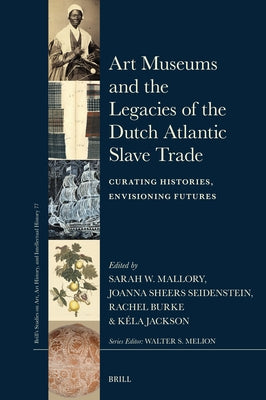 Art Museums and the Legacies of the Dutch Atlantic Slave Trade: Curating Histories, Envisioning Futures by Mallory, Sarah