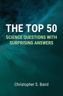 The Top 50 Science Questions with Surprising Answers by Baird, Christopher S.