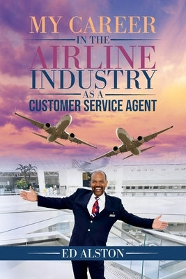 My Career in the Airline Industry as a Customer Service Agent by Alston, Ed
