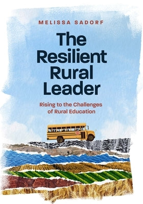 The Resilient Rural Leader: Rising to the Challenges of Rural Education by Sadorf, Melissa A.