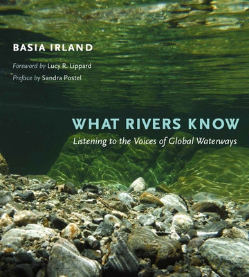 What Rivers Know: Listening to the Voices of Global Waterways by Irland, Basia