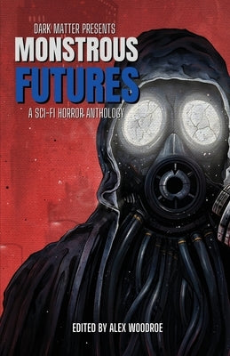 Dark Matter Presents Monstrous Futures: A Sci-Fi Horror Anthology by Woodroe, Alex