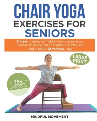 Chair Yoga Exercises for Seniors: 21 Days to Enhance Mobility, Improve Balance, Increase Flexibility and Strengthen Muscles and Mind Under 10 Minutes by Movement, Mindful