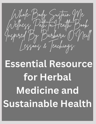 Whole-Body Sustain Me Wellness Path to Health Book Inspired By Barbara O'Neill Lessons & Teachings: Essential Resource for Herbal Medicine and Sustain by O'Neil, Briana