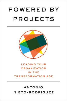 Powered by Projects: Leading Your Organization in the Transformation Age by Nieto-Rodriguez, Antonio