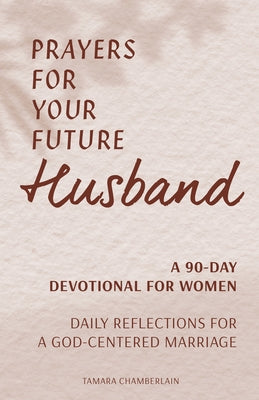 Prayers for Your Future Husband: A 90-Day Devotional for Women: Daily Reflections for a God-Centered Marriage by Chamberlain, Tamara