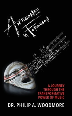 Antigone in Ferguson: A Journey Through the Transformative Power of Music by Woodmore, Philip A.