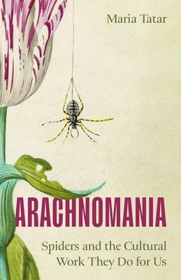 Arachnomania: Spiders and the Cultural Work They Do for Us by Tatar, Maria