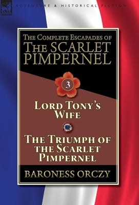 The Complete Escapades of The Scarlet Pimpernel-Volume 3: Lord Tony's Wife & The Triumph of the Scarlet Pimpernel by Orczy, Baroness