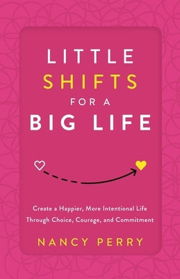 Little Shifts for a Big Life: Create a Happier, More Intentional Life Through Choice, Courage, and Commitment by Perry, Nancy