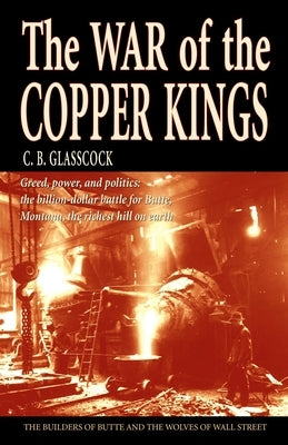 The War of the Copper Kings: Greed, Power, and Politics by Glasscock, C. B.