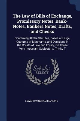 The Law of Bills of Exchange, Promissory Notes, Bank-Notes, Bankers Notes, Drafts, and Checks: Containing All the Statutes, Cases at Large, Customs of by Manning, Edward Windham