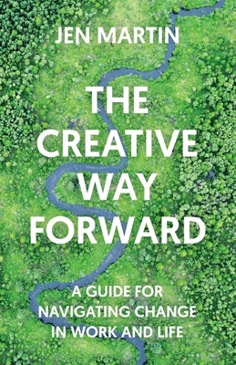 The Creative Way Forward: A Guide for Navigating Change in Work and Life by Martin, Jen