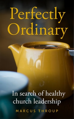 Perfectly Ordinary: In Search of Healthy Church Leadership by Throup, Marcus