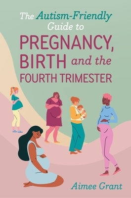 The Autism-Friendly Guide to Pregnancy, Birth and the Fourth Trimester by Grant, Aimee