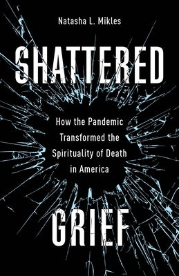 Shattered Grief: How the Pandemic Transformed the Spirituality of Death in America by Mikles, Natasha L.