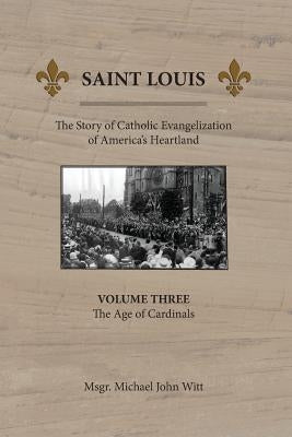 Saint Louis: The Story of Catholic Evangelization of America's Heartland: Vol 3: The Age of Cardinals by Witt, Michael John