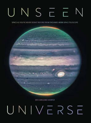 Unseen Universe: Space as You've Never Seen It Before from the James Webb Space Telescope by Harper, Caroline