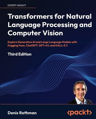 Transformers for Natural Language Processing and Computer Vision - Third Edition: Explore Generative AI and Large Language Models with Hugging Face, C by Rothman, Denis