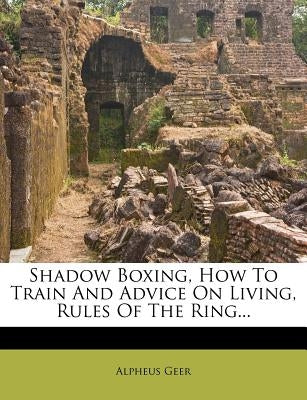 Shadow Boxing, How to Train and Advice on Living, Rules of the Ring... by Geer, Alpheus