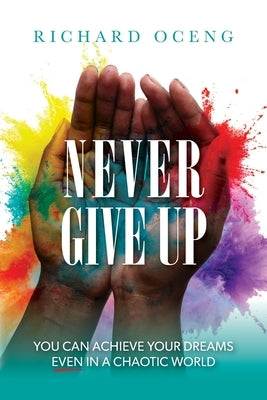 Never Give Up: You Can Achieve Your Dreams, Even in A Chaotic World by Oceng, Richard